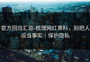 官方回应汇总-梳理网红黑料，别把人设当事实｜保护隐私