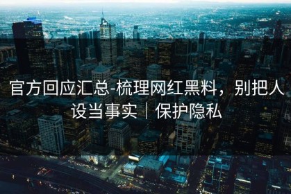 官方回应汇总-梳理网红黑料，别把人设当事实｜保护隐私