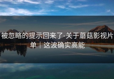被忽略的提示回来了-关于蘑菇影视片单｜这波确实高能
