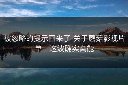 被忽略的提示回来了-关于蘑菇影视片单｜这波确实高能