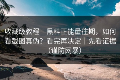 收藏级教程｜黑料正能量往期，如何看截图真伪？看完再决定｜先看证据（谨防网暴）