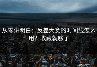 从零讲明白：反差大赛的时间线怎么用？收藏就够了
