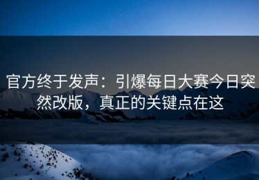 官方终于发声：引爆每日大赛今日突然改版，真正的关键点在这