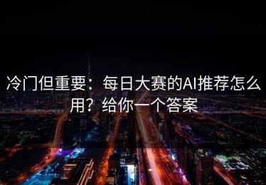 冷门但重要：每日大赛的AI推荐怎么用？给你一个答案