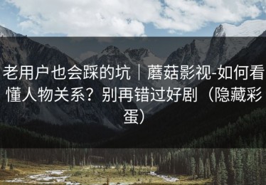 老用户也会踩的坑｜蘑菇影视-如何看懂人物关系？别再错过好剧（隐藏彩蛋）
