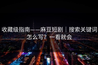 收藏级指南——麻豆短剧｜搜索关键词怎么写？一看就会