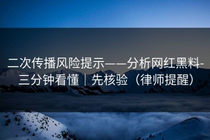 二次传播风险提示——分析网红黑料-三分钟看懂｜先核验（律师提醒）