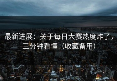 最新进展：关于每日大赛热度炸了，三分钟看懂（收藏备用）