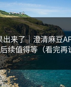 实测结果出来了｜澄清麻豆APP官网——后续值得等（看完再说）