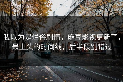 我以为是烂俗剧情，麻豆影视更新了，最上头的时间线，后半段别错过