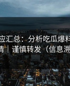 官方回应汇总：分析吃瓜爆料，一篇讲清｜谨慎转发（信息溯源）