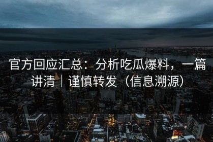 官方回应汇总：分析吃瓜爆料，一篇讲清｜谨慎转发（信息溯源）