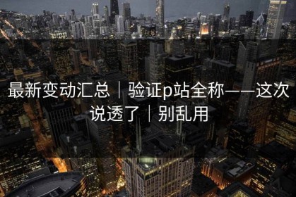 最新变动汇总｜验证p站全称——这次说透了｜别乱用