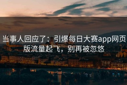 当事人回应了：引爆每日大赛app网页版流量起飞，别再被忽悠