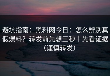 避坑指南：黑料网今日：怎么辨别真假爆料？转发前先想三秒｜先看证据（谨慎转发）