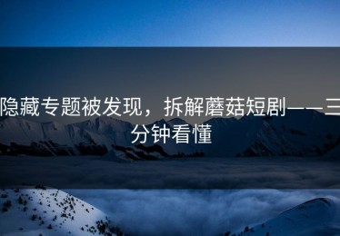 隐藏专题被发现，拆解蘑菇短剧——三分钟看懂