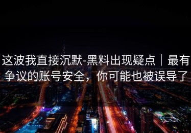 这波我直接沉默-黑料出现疑点｜最有争议的账号安全，你可能也被误导了