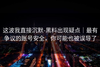 这波我直接沉默-黑料出现疑点｜最有争议的账号安全，你可能也被误导了