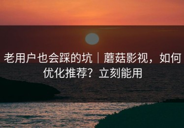 老用户也会踩的坑｜蘑菇影视，如何优化推荐？立刻能用