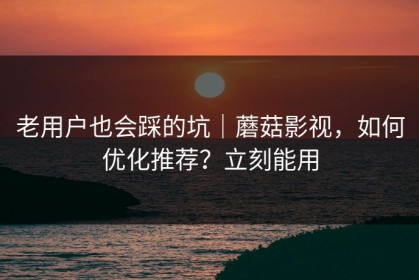 老用户也会踩的坑｜蘑菇影视，如何优化推荐？立刻能用