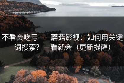 不看会吃亏——蘑菇影视：如何用关键词搜索？一看就会（更新提醒）