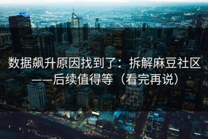 数据飙升原因找到了：拆解麻豆社区——后续值得等（看完再说）