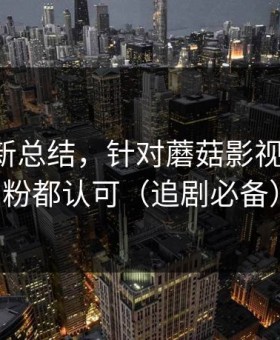 片单更新总结，针对蘑菇影视片单-老粉都认可（追剧必备）