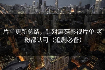 片单更新总结，针对蘑菇影视片单-老粉都认可（追剧必备）