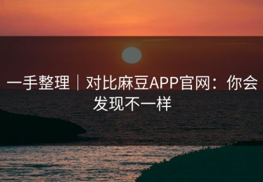 一手整理｜对比麻豆APP官网：你会发现不一样