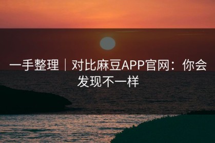 一手整理｜对比麻豆APP官网：你会发现不一样