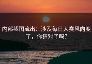 内部截图流出：涉及每日大赛风向变了，你猜对了吗？