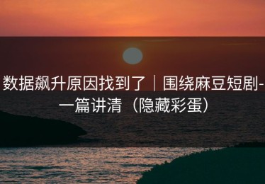 数据飙升原因找到了｜围绕麻豆短剧-一篇讲清（隐藏彩蛋）