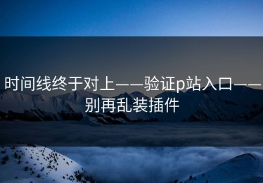 时间线终于对上——验证p站入口——别再乱装插件