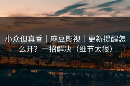 小众但真香｜麻豆影视｜更新提醒怎么开？一招解决（细节太狠）