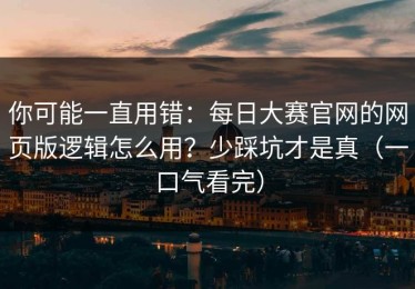 你可能一直用错：每日大赛官网的网页版逻辑怎么用？少踩坑才是真（一口气看完）
