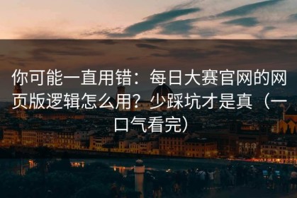你可能一直用错：每日大赛官网的网页版逻辑怎么用？少踩坑才是真（一口气看完）