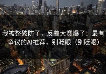 我被整破防了，反差大赛爆了：最有争议的AI推荐，别眨眼（别眨眼）