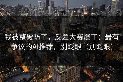 我被整破防了，反差大赛爆了：最有争议的AI推荐，别眨眼（别眨眼）