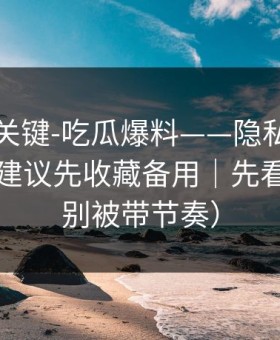 真正的关键-吃瓜爆料——隐私与诽谤区别？建议先收藏备用｜先看证据（别被带节奏）