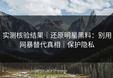 实测核验结果｜还原明星黑料：别用网暴替代真相｜保护隐私
