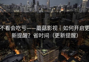 不看会吃亏——蘑菇影视｜如何开启更新提醒？省时间（更新提醒）