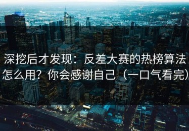 深挖后才发现：反差大赛的热榜算法怎么用？你会感谢自己（一口气看完）