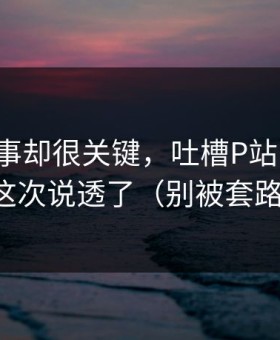看似小事却很关键，吐槽P站网页版，这次说透了（别被套路）