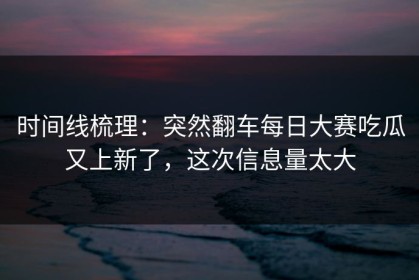 时间线梳理：突然翻车每日大赛吃瓜又上新了，这次信息量太大