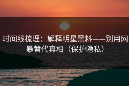 时间线梳理：解释明星黑料——别用网暴替代真相（保护隐私）