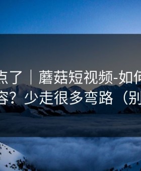 别再乱点了｜蘑菇短视频-如何避免踩雷内容？少走很多弯路（别眨眼）