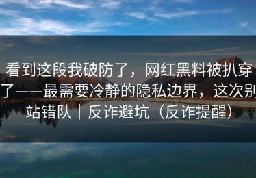 看到这段我破防了，网红黑料被扒穿了——最需要冷静的隐私边界，这次别站错队｜反诈避坑（反诈提醒）