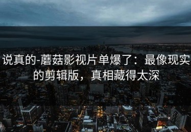 说真的-蘑菇影视片单爆了：最像现实的剪辑版，真相藏得太深