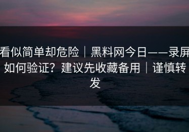看似简单却危险｜黑料网今日——录屏如何验证？建议先收藏备用｜谨慎转发