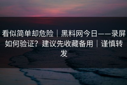 看似简单却危险｜黑料网今日——录屏如何验证？建议先收藏备用｜谨慎转发